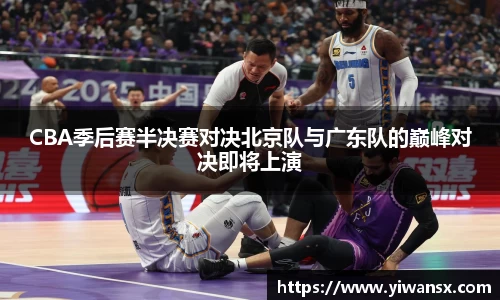 CBA季后赛半决赛对决北京队与广东队的巅峰对决即将上演