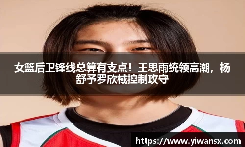 女篮后卫锋线总算有支点！王思雨统领高潮，杨舒予罗欣棫控制攻守