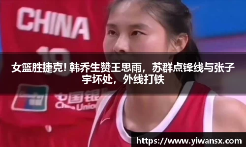 女篮胜捷克! 韩乔生赞王思雨，苏群点锋线与张子宇坏处，外线打铁
