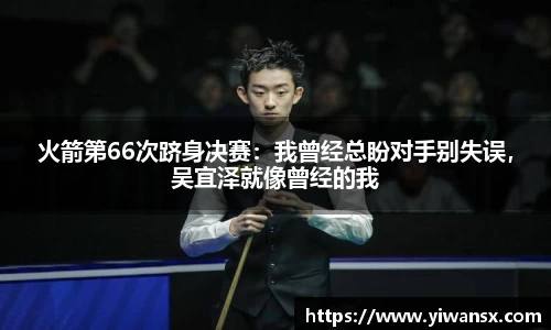 火箭第66次跻身决赛：我曾经总盼对手别失误，吴宜泽就像曾经的我